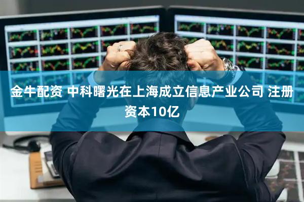 金牛配资 中科曙光在上海成立信息产业公司 注册资本10亿