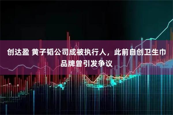 创达盈 黄子韬公司成被执行人，此前自创卫生巾品牌曾引发争议