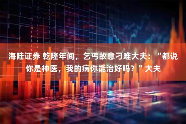 海陆证券 乾隆年间，乞丐故意刁难大夫：“都说你是神医，我的病你能治好吗？”大夫