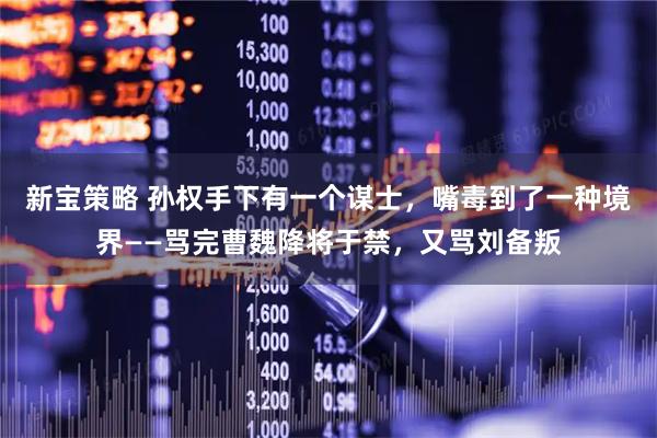 新宝策略 孙权手下有一个谋士，嘴毒到了一种境界——骂完曹魏降将于禁，又骂刘备叛