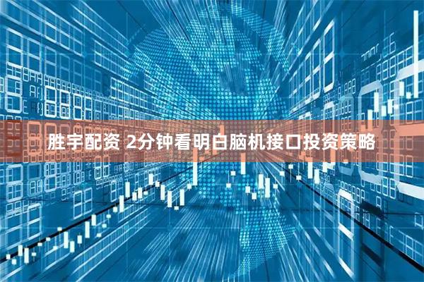 胜宇配资 2分钟看明白脑机接口投资策略