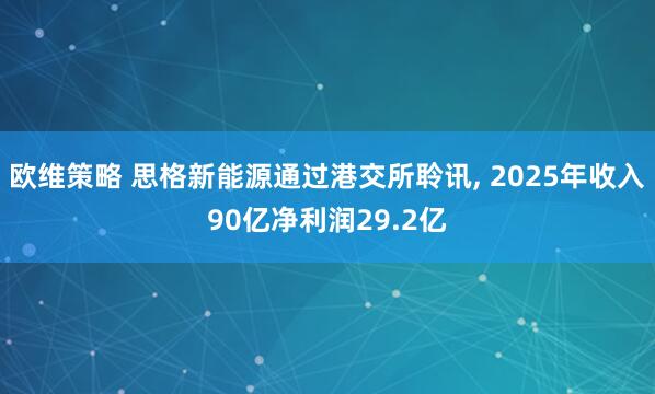 欧维策略 思格新能源通过港交所聆讯, 2025年收入90亿净利润29.2亿