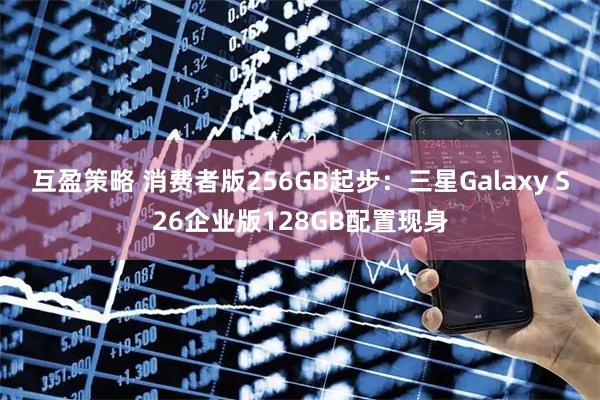 互盈策略 消费者版256GB起步：三星Galaxy S26企业版128GB配置现身
