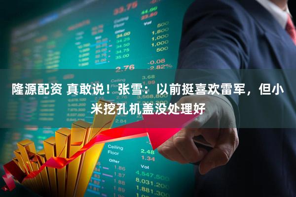 隆源配资 真敢说！张雪：以前挺喜欢雷军，但小米挖孔机盖没处理好