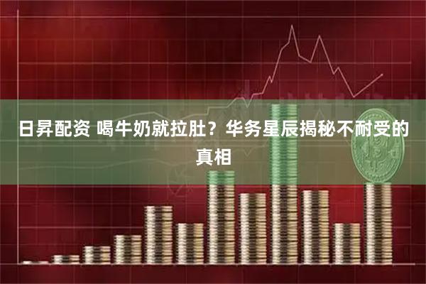 日昇配资 喝牛奶就拉肚？华务星辰揭秘不耐受的真相