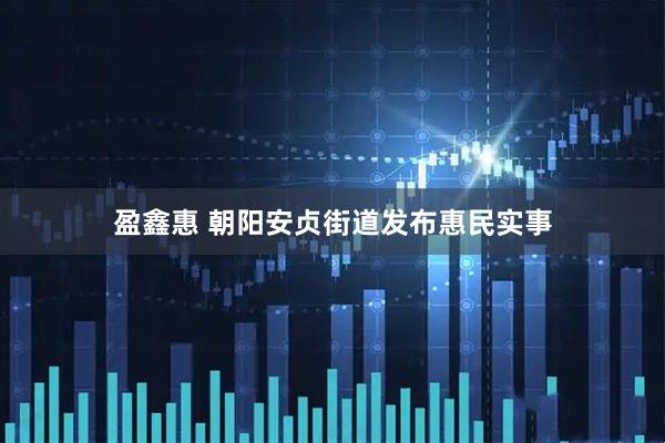 盈鑫惠 朝阳安贞街道发布惠民实事