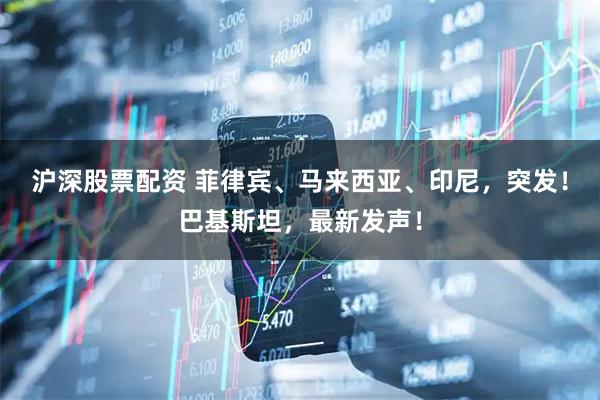 沪深股票配资 菲律宾、马来西亚、印尼，突发！巴基斯坦，最新发声！