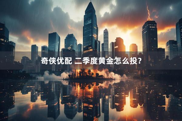 奇侠优配 二季度黄金怎么投？