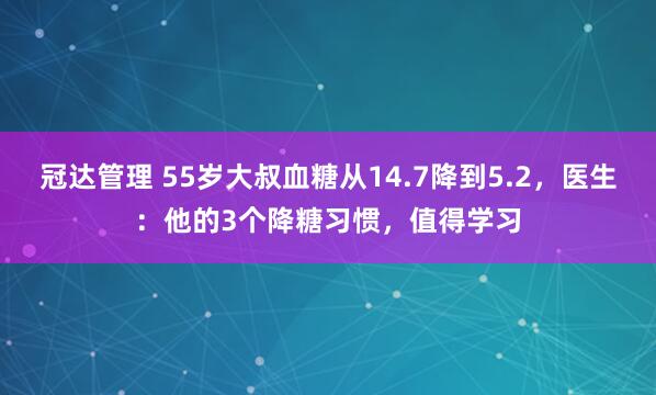 冠达管理 55岁大叔血糖从14.7降到5.2，医生：他的3个降糖习惯，值得学习