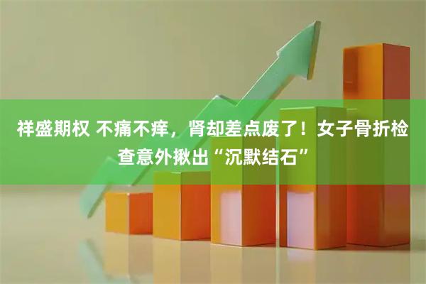 祥盛期权 不痛不痒，肾却差点废了！女子骨折检查意外揪出“沉默结石”
