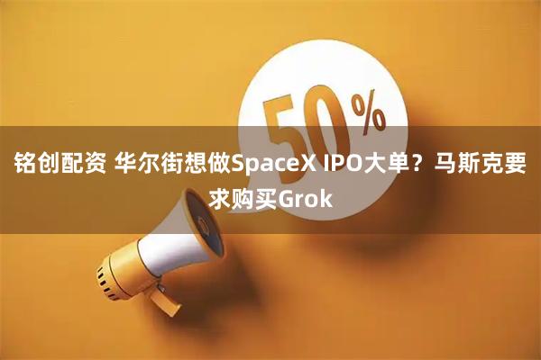 铭创配资 华尔街想做SpaceX IPO大单？马斯克要求购买Grok