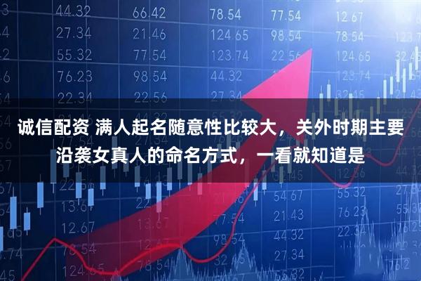 诚信配资 满人起名随意性比较大，关外时期主要沿袭女真人的命名方式，一看就知道是