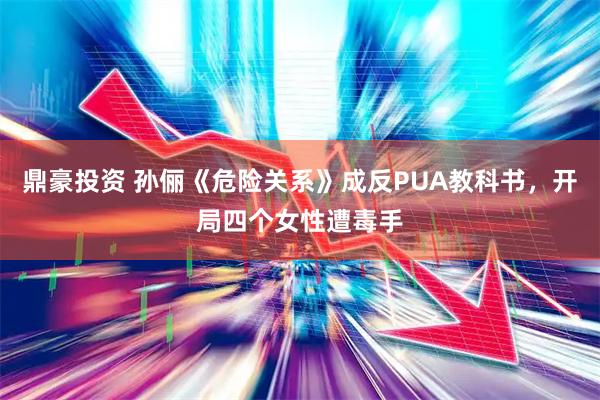 鼎豪投资 孙俪《危险关系》成反PUA教科书，开局四个女性遭毒手