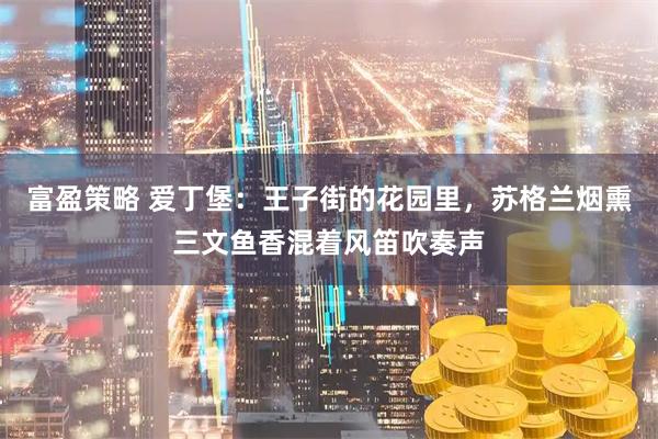 富盈策略 爱丁堡：王子街的花园里，苏格兰烟熏三文鱼香混着风笛吹奏声