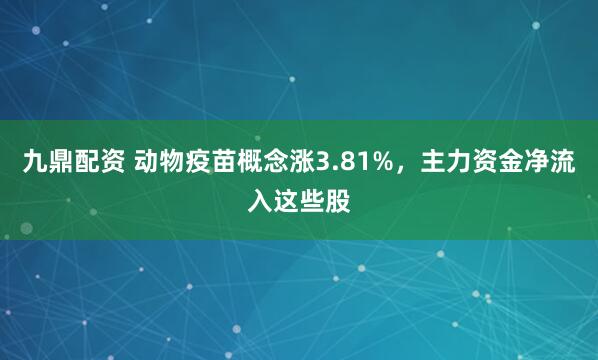九鼎配资 动物疫苗概念涨3.81%，主力资金净流入这些股