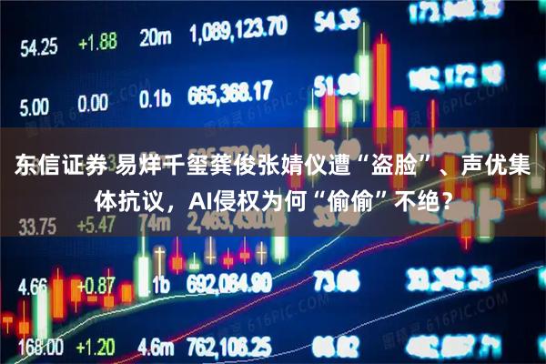 东信证券 易烊千玺龚俊张婧仪遭“盗脸”、声优集体抗议，AI侵权为何“偷偷”不绝？