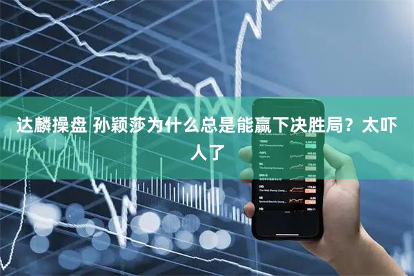 达麟操盘 孙颖莎为什么总是能赢下决胜局？太吓人了
