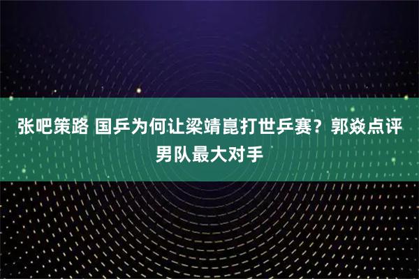 张吧策路 国乒为何让梁靖崑打世乒赛？郭焱点评男队最大对手