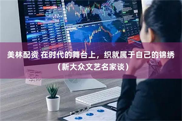 美林配资 在时代的舞台上，织就属于自己的锦绣（新大众文艺名家谈）