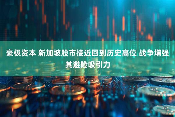 豪极资本 新加坡股市接近回到历史高位 战争增强其避险吸引力