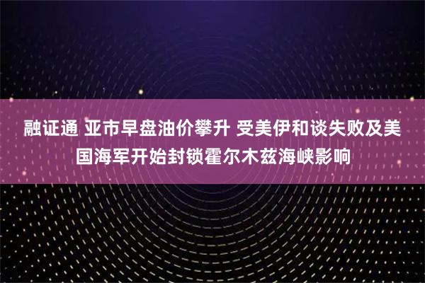 融证通 亚市早盘油价攀升 受美伊和谈失败及美国海军开始封锁霍尔木兹海峡影响