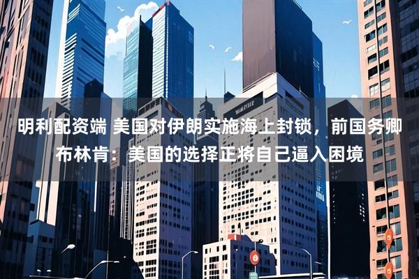 明利配资端 美国对伊朗实施海上封锁，前国务卿布林肯：美国的选择正将自己逼入困境