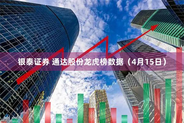 银泰证券 通达股份龙虎榜数据（4月15日）