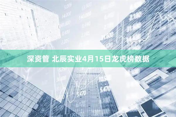深资管 北辰实业4月15日龙虎榜数据